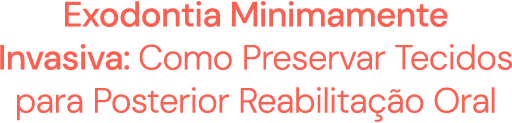 Exodontia Minimamente Invasiva: Como Preservar Tecidos para Posterior Reabilitação Oral