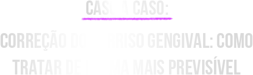 Caso a Caso -Correção do Sorriso Gengival: como tratar de forma mais previsível