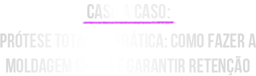 Prótese Total na Prática: Como Fazer a Moldagem Certa e Garantir Retenção