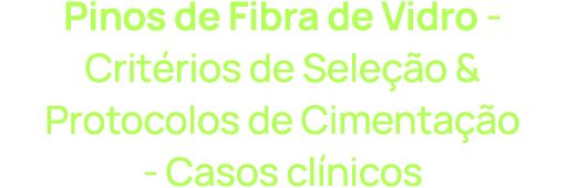 Pinos de Fibra de Vidro - Critérios de Seleção & Protocolos de Cimentação - Casos clínicos