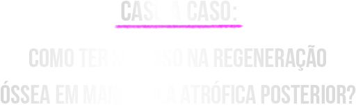 Caso a Caso: Como ter Sucesso na Regeneração Óssea em Mandíbula Atrófica Posterior?