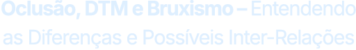 Oclusão, DTM e Bruxismo – Entendendo as Diferenças e Possíveis Inter-Relações