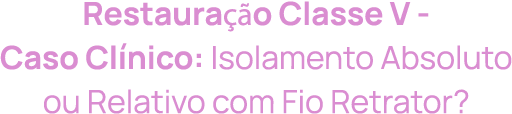 Restauração Classe V - Caso Clínico: Isolamento Absoluto ou Relativo com fio retrator?