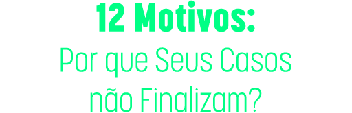 12 Motivos: Por que Seus Casos não Finalizam?