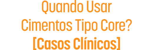 Quando Usar Cimentos Tipo Core? - Casos Clínicos