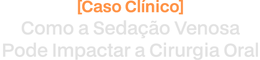 Caso Clínico:  Como a ⁠Sedação Venosa pode Impactar a Cirurgia Oral