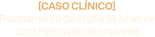 Caso Clínico: Retratamento de Implante Anterior com Remoção de Implante