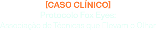 Caso Clínico - ⁠Protocolo Fox Eyes: Associação de Técnicas que Elevam o Olhar