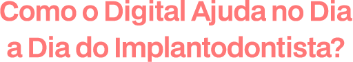 Como o digital ajuda no dia a dia do Implantodontista?
