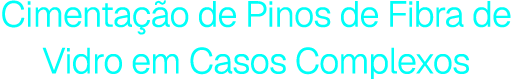 Cimentação de Pinos de Fibra de Vidro em Casos Complexos
